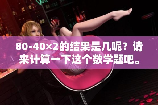 80-40×2的结果是几呢？请来计算一下这个数学题吧。