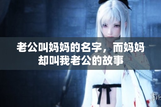 老公叫妈妈的名字，而妈妈却叫我老公的故事
