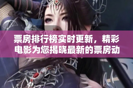 票房排行榜实时更新，精彩电影为您揭晓最新的票房动态