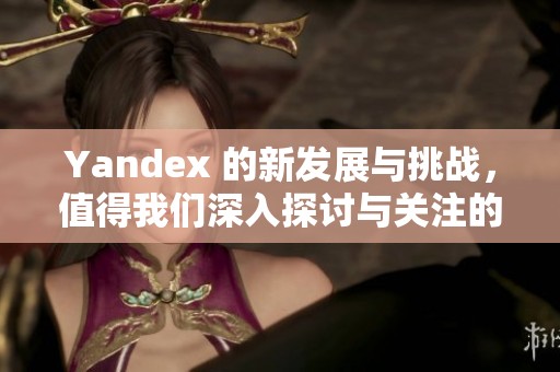 Yandex 的新发展与挑战，值得我们深入探讨与关注的内容
