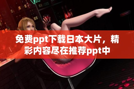 免费ppt下载日本大片，精彩内容尽在推荐ppt中