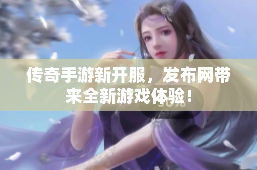 传奇手游新开服，发布网带来全新游戏体验！