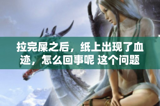 拉完屎之后，纸上出现了血迹，怎么回事呢 这个问题需要寻找答案。