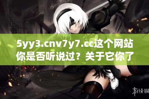 5yy3.cnv7y7.cc这个网站你是否听说过？关于它你了解多少呢？