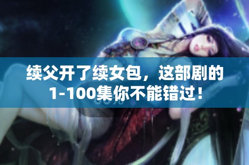 续父开了续女包，这部剧的1-100集你不能错过！
