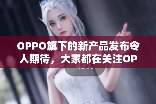 OPPO旗下的新产品发布令人期待，大家都在关注OPPO的创新技术与设计。