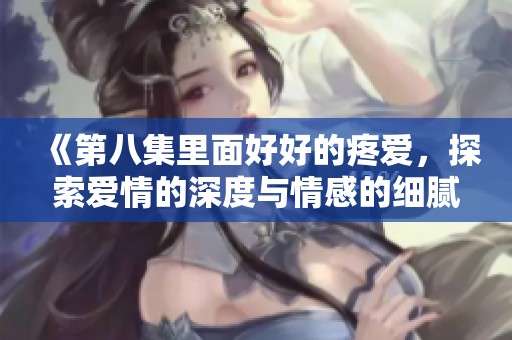 《第八集里面好好的疼爱，探索爱情的深度与情感的细腻》