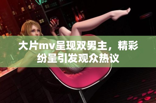 大片mv呈现双男主，精彩纷呈引发观众热议