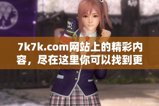 7k7k.com网站上的精彩内容，尽在这里你可以找到更多乐趣和游戏。