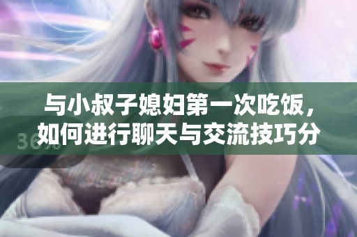 与小叔子媳妇第一次吃饭，如何进行聊天与交流技巧分享