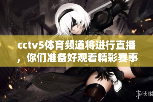 cctv5**频道将进行直播，你们准备好观看精彩赛事了吗