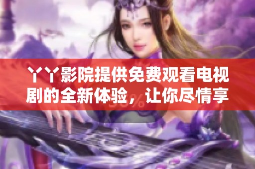 丫丫影院提供免费观看电视剧的全新体验，让你尽情享受精彩剧情