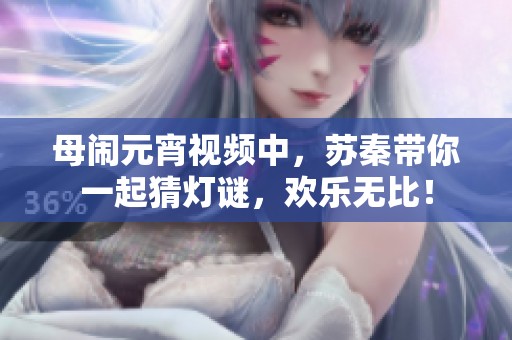 母闹元宵视频中，苏秦带你一起猜灯谜，欢乐无比！
