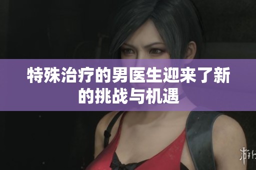 特殊治疗的男医生迎来了新的挑战与机遇