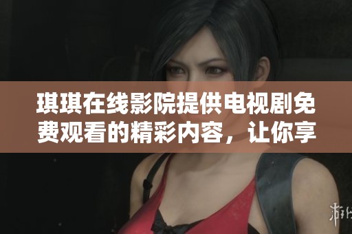 琪琪在线影院提供电视剧免费观看的精彩内容，让你享受无限观影乐趣