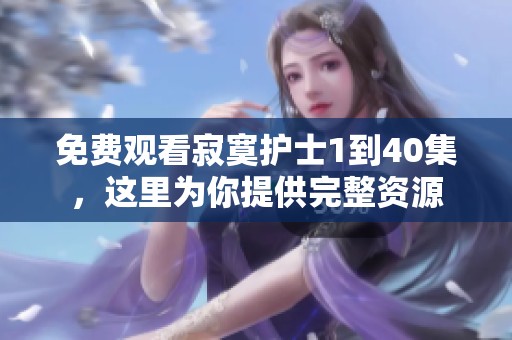 免费观看寂寞护士1到40集，这里为你提供完整资源