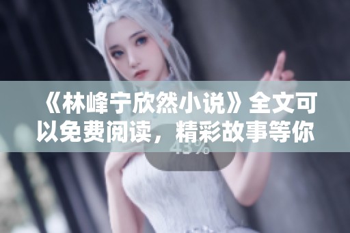 《林峰宁欣然小说》全文可以免费阅读，精彩故事等你来探索！