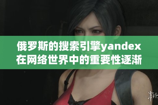 俄罗斯的搜索引擎yandex在网络世界中的重要性逐渐提升