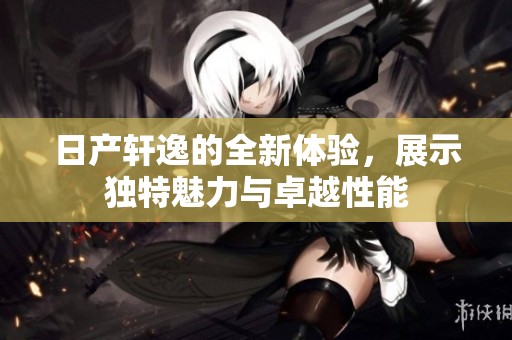 日产轩逸的全新体验，展示独特魅力与卓越性能