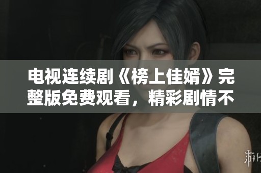 电视连续剧《榜上佳婿》完整版免费观看，精彩剧情不容错过！