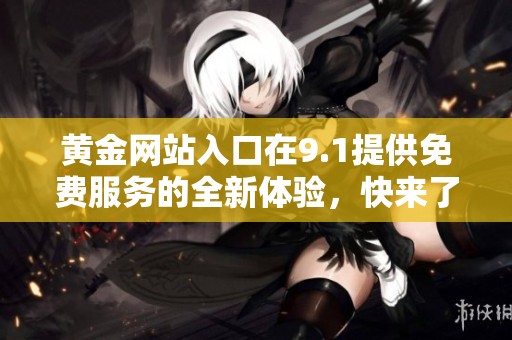 黄金网站入口在9.1提供免费服务的全新体验，快来了解更多信息吧