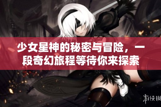 少女星神的秘密与冒险，一段奇幻旅程等待你来探索