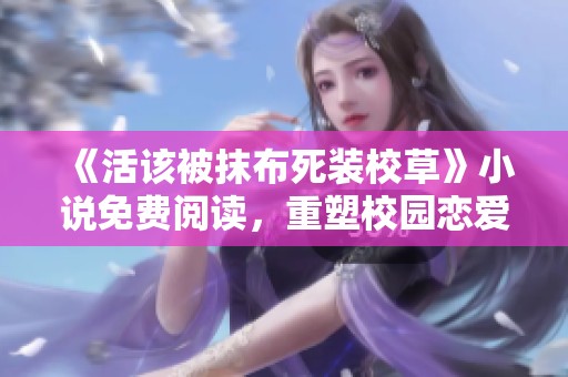 《活该被抹布死装校草》小说免费阅读，重塑校园恋爱的奇幻之旅
