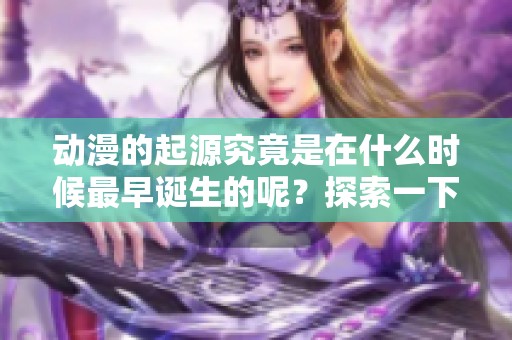 动漫的起源究竟是在什么时候最早诞生的呢？探索一下这一历史时间点吧！