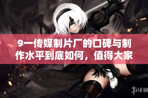 9一传媒制片厂的口碑与制作水平到底如何，值得大家关注与探讨