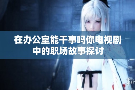 在办公室能干事吗你电视剧中的职场故事探讨