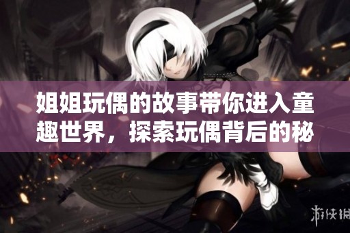 姐姐玩偶的故事带你进入童趣世界，探索玩偶背后的秘密和魅力