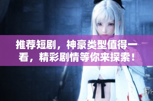 推荐短剧，神豪类型值得一看，精彩剧情等你来探索！