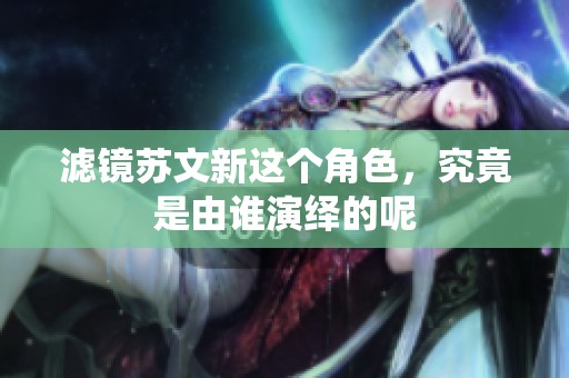 滤镜苏文新这个角色，究竟是由谁演绎的呢