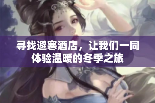 寻找避寒酒店，让我们一同体验温暖的冬季之旅