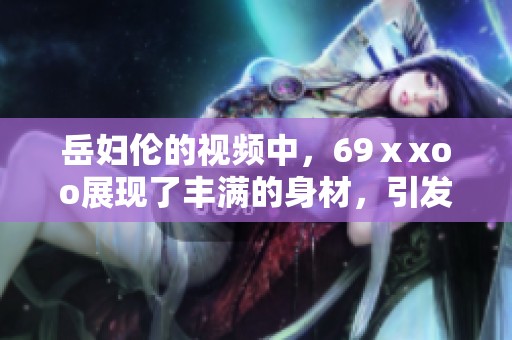 岳妇伦的视频中，69ⅹxoo展现了丰满的身材，引发热议。