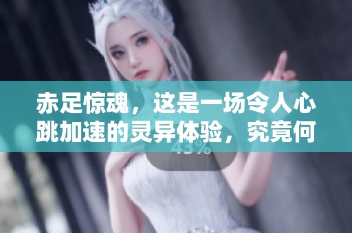 赤足惊魂，这是一场令人心跳加速的灵异体验，究竟何以如此震撼人心