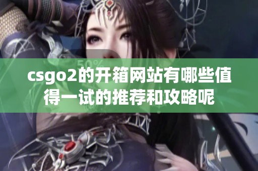 csgo2的开箱网站有哪些值得一试的推荐和攻略呢