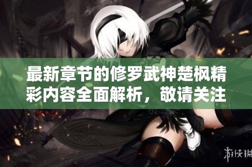 最新章节的修罗武神楚枫精彩内容全面解析，敬请关注不容错过的更新！