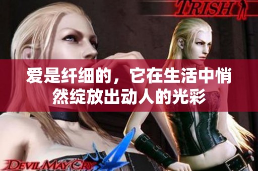 爱是纤细的，它在生活中悄然绽放出动人的光彩
