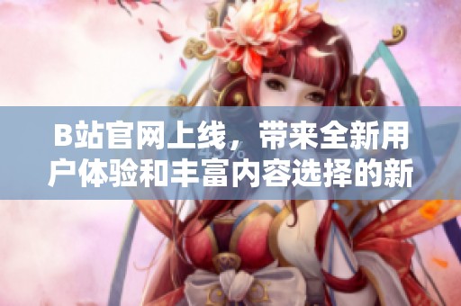 B站官网上线，带来全新用户体验和丰富内容选择的新平台。