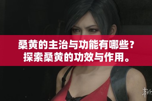 桑黄的主治与功能有哪些？探索桑黄的功效与作用。