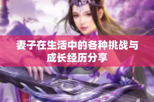 妻子在生活中的各种挑战与成长经历分享