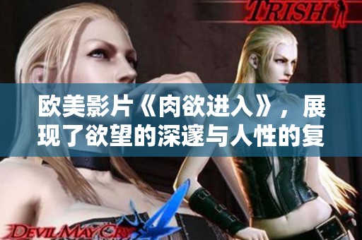 欧美影片《肉欲进入》，展现了欲望的深邃与人性的复杂交织