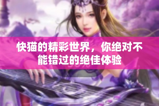快猫的精彩世界，你绝对不能错过的绝佳体验