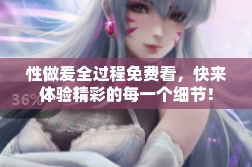 性做爰全过程免费看，快来体验精彩的每一个细节！