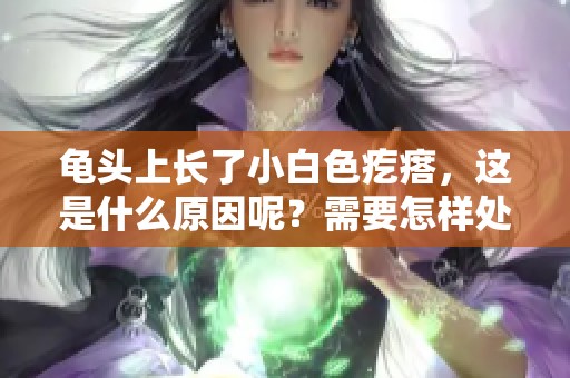 龟头上长了小白色疙瘩，这是什么原因呢？需要怎样处理才能解决呢？