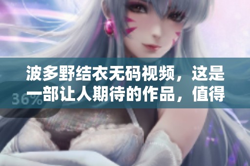 波多野结衣**视频，这是一部让人期待的作品，值得观众们关注和欣赏