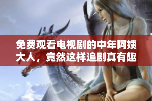 免费观看电视剧的中年阿姨大人，竟然这样追剧真有趣