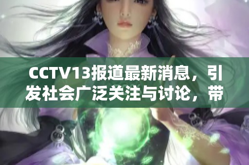 CCTV13报道最新消息，引发社会广泛关注与讨论，带来全新视角解读。