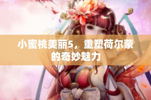 小蜜桃美丽5，重塑荷尔蒙的奇妙魅力